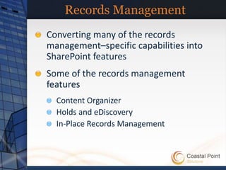 Records Management
Converting many of the records
management–specific capabilities into
SharePoint features
Some of the records management
features
  Content Organizer
  Holds and eDiscovery
  In-Place Records Management
 