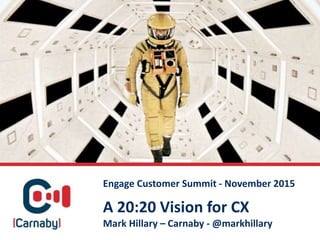 A 20:20 Vision for CX
Mark Hillary – Carnaby - @markhillary
Engage Customer Summit - November 2015
 