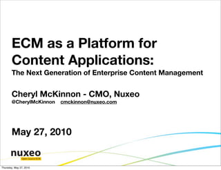 ECM as a Platform for
       Content Applications:
       The Next Generation of Enterprise Content Management


       Cheryl McKinnon - CMO, Nuxeo
       @CherylMcKinnon           cmckinnon@nuxeo.com




       May 27, 2010

               Open Source ECM


Thursday, May 27, 2010
 