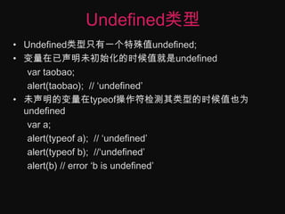 Undefined类型Undefined类型只有一个特殊值undefined;变量在已声明未初始化的时候值就是undefinedvartaobao;alert(taobao);  // ‘undefined’未声明的变量在typeof操作符检测其类型的时候值也为undefinedvar a;alert(typeof a);  // ‘undefined’alert(typeof b);  //‘undefined’alert(b) // error ‘b is undefined’
