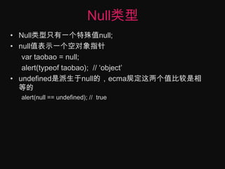 Null类型Null类型只有一个特殊值null;null值表示一个空对象指针vartaobao = null;alert(typeoftaobao);  // ‘object’undefined是派生于null的，ecma规定这两个值比较是相等的alert(null == undefined); //  true