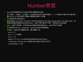 Number类型Number类型使用IEEE754格式来表示整数和浮点数分十进制、八进制、十六进制，八进制必须以0开头数字范围0~7，十六进制以0x或0X开头数字范围0~9,A~F,a~f,进行数字计算的时候都会转换为十进制可以使用科学计数法表示数值范围Number.MAX_VALUE(1.7976931348623157e+308)~Number.MIN_VALUE(5e-324)，如果超出范围会转换成Infinity和-Infinity，这两个值不能用于计算，可使用isFinite()检测NaN，这是个特殊值，任何涉及NaN的操作都会返回NaN，NaN不等于任何值可以使用Number()、parseInt()、parseFloat()进行数值转换浮点数，占用内存为整数的2倍，最大精度17位var a = 0.1;var b = .1; //不推荐var c = 1.0;alert(0.11+0.12) // 0.22999999999999998 IEEE754bug1.toFixed(2) // Syntax error 这里的点是小数点不是方法引用(1).toFixed(2) // ‘1.00’