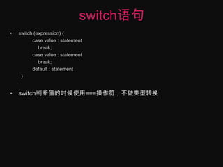 switch语句switch (expression) {	case value : statement   break;case value : statement    break;default : statement}	switch判断值的时候使用===操作符，不做类型转换