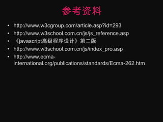 参考资料http://www.w3cgroup.com/article.asp?id=293http://www.w3school.com.cn/js/js_reference.asp《javascript高级程序设计》第二版http://www.w3school.com.cn/js/index_pro.asphttp://www.ecma-international.org/publications/standards/Ecma-262.htm
