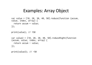Examples:	
  Array	
  Object	
  
var value = [10, 20, 30, 40, 50].reduce(function (accum,
value, index, array) {
return accum + value;
});
print(value); // 150
var value2 = [10, 20, 30, 40, 50].reduceRight(function
(accum, value, index, array) {
return accum - value;
});
print(value2); // -50
 