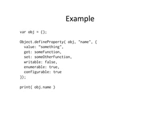 Example	
  
var obj = {};
Object.defineProperty( obj, "name", {
value: ”something",
get: someFunction,
set: someOtherFunction,
writable: false,
enumerable: true,
configurable: true
});
print( obj.name )
 