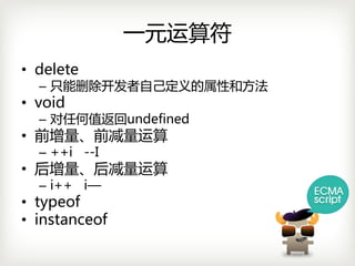 一元运算符
• delete
  – 只能删除开发者自己定义的属性和方法
• void
  – 对任何值返回undefined
• 前增量、前减量运算
  – ++i --I
• 后增量、后减量运算
  – i++i—
• typeof
• instanceof
 