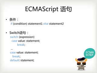 ECMAScript 语句
• 条件：
  if (condition)statement1 else statement2


• Switch语句：
  switch (expression)
    case value:statement;
        break;
   ...
  case value:statement;
     break;
  default:statement;
 