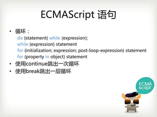 ECMAScript 语句
• 循环：
  do {statement}while(expression);
  while (expression)statement
  for(initialization;expression;post-loop-expression)statement
  for (propertyin object)statement
• 使用continue跳出一次循环
• 使用break跳出一层循环
 