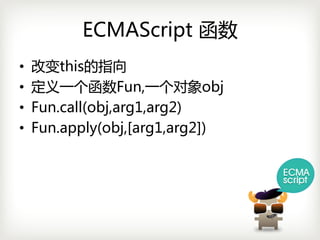 ECMAScript 函数
•   改变this的指向
•   定义一个函数Fun,一个对象obj
•   Fun.call(obj,arg1,arg2)
•   Fun.apply(obj,[arg1,arg2])
 