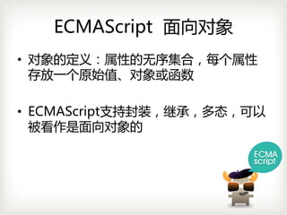 ECMAScript 面向对象
• 对象的定义：属性的无序集合，每个属性
  存放一个原始值、对象或函数

• ECMAScript支持封装，继承，多态，可以
  被看作是面向对象的
 