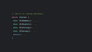 // Built-in custom matchers
match (value) {
when (${Number}): ...
when (${BigInt}): ...
when (${String}): ...
when (${Array}): ...
default: ...
}
 