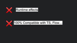 Runtime effects
100% Compatible with TS, Flow…
❌
❌
 