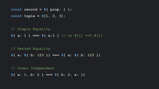const record = #{ prop: 1 };
const tuple = #[1, 2, 3];
// Simple Equality
#{ a: 1 } === #{ a:1 } // or #[1] === #[1]
// Nested Equality
#{ a: #{ b: 123 }} === #{ a: #{ b: 123 }}
// Order Independent
#{ a: 1, b: 2 } === #{ b: 2, a: 1}
 