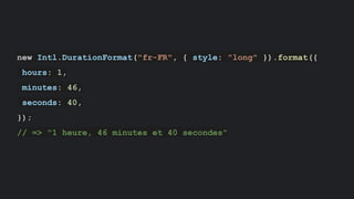 new Intl.DurationFormat("fr-FR", { style: "long" }).format({
hours: 1,
minutes: 46,
seconds: 40,
});
// => "1 heure, 46 minutes et 40 secondes"
 