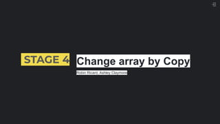 STAGE 4 Change array by Copy
^
Robin Ricard, Ashley Claymore
 