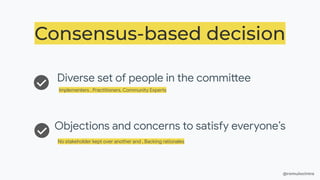 @romulocintra
Consensus-based decision
Diverse set of people in the committee
Implementers , Practitioners, Community Experts
Objections and concerns to satisfy everyone’s
No stakeholder kept over another and , Backing rationales
 