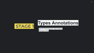 STAGE 1
Types Annotations
Daniel Rossenwaver, Rob Palmer,
Romulo Cintra
 