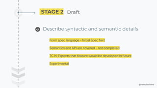 @romulocintra
STAGE 2 Draft ��
Describe syntactic and semantic details
Form spec language - Initial Spec Text
Semantics and API are covered - not completed
TC39 Expects that feature would be developed in future
Experimental
 