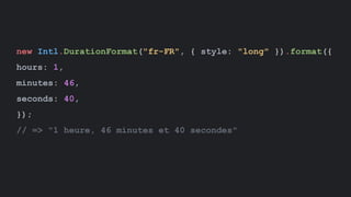 new Intl.DurationFormat("fr-FR", { style: "long" }).format({
hours: 1,
minutes: 46,
seconds: 40,
});
// => "1 heure, 46 minutes et 40 secondes"
 