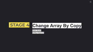 STAGE 4 Change Array By Copy
Robin Ricard
Ashley Claymore
 