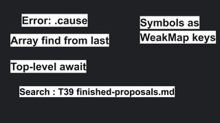 Error: .cause Symbols as
WeakMap keys
Top-level await
Array find from last
Search : T39 finished-proposals.md
 