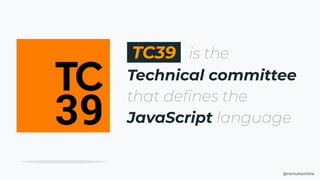 @romulocintra
TC39 is the
Technical committee
that deﬁnes the
JavaScript language
 