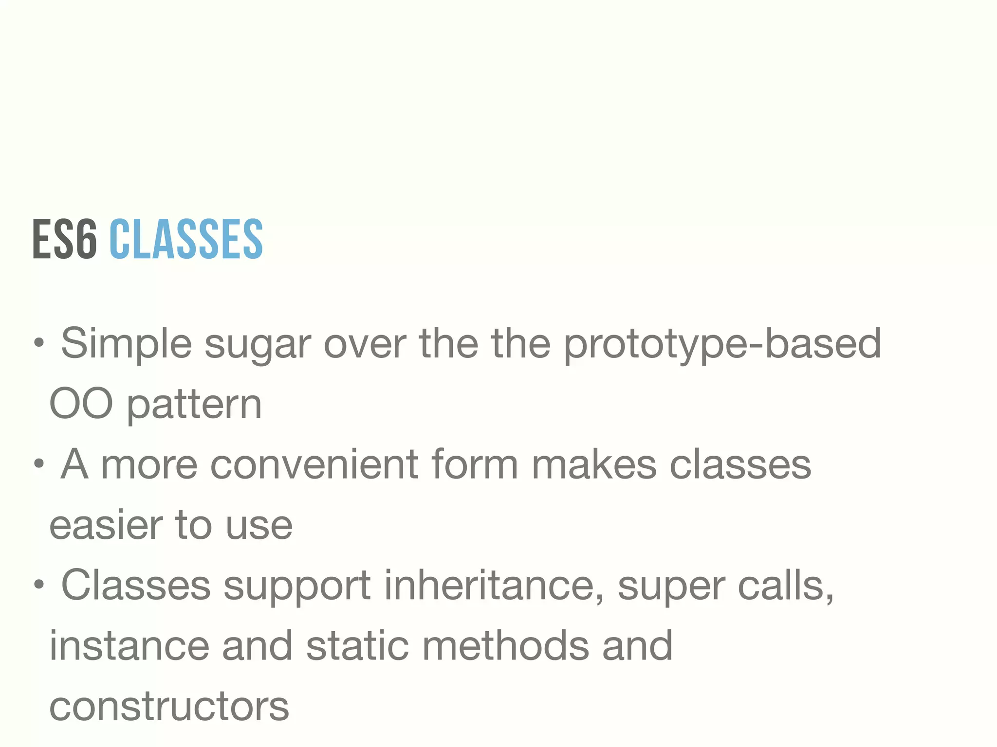 ES6 Classes
• Simple sugar over the the prototype-based
OO pattern

• A more convenient form makes classes
easier to use 

• Classes support inheritance, super calls,
instance and static methods and
constructors
 