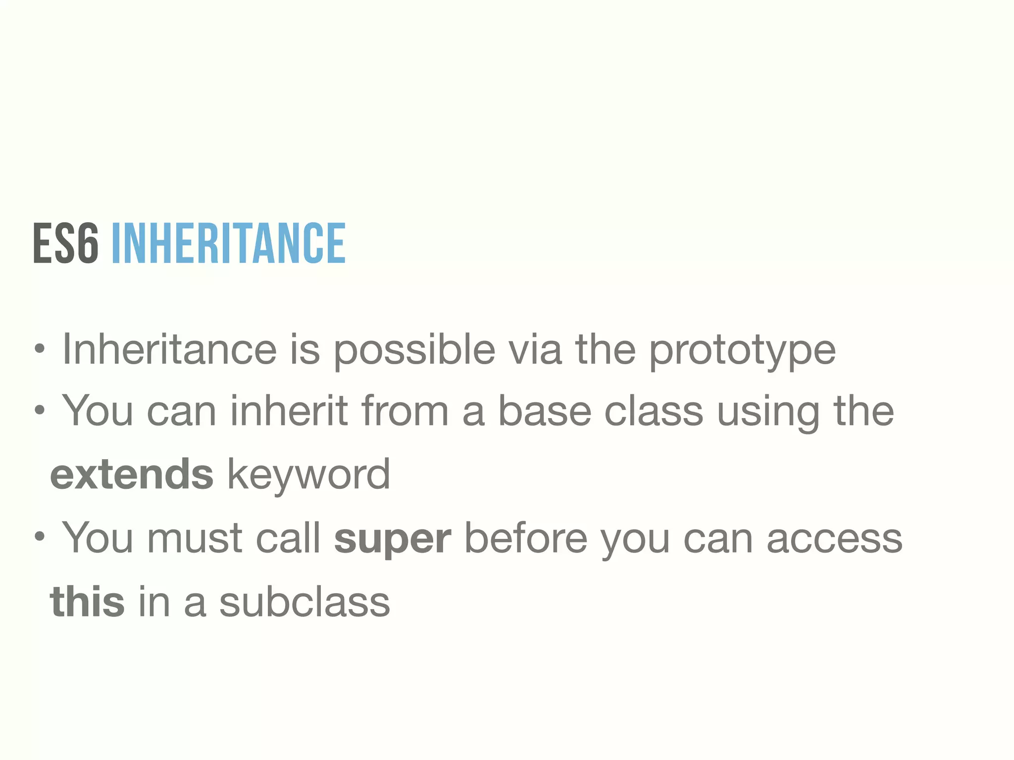 ES6 INheritance
• Inheritance is possible via the prototype

• You can inherit from a base class using the
extends keyword

• You must call super before you can access
this in a subclass
 