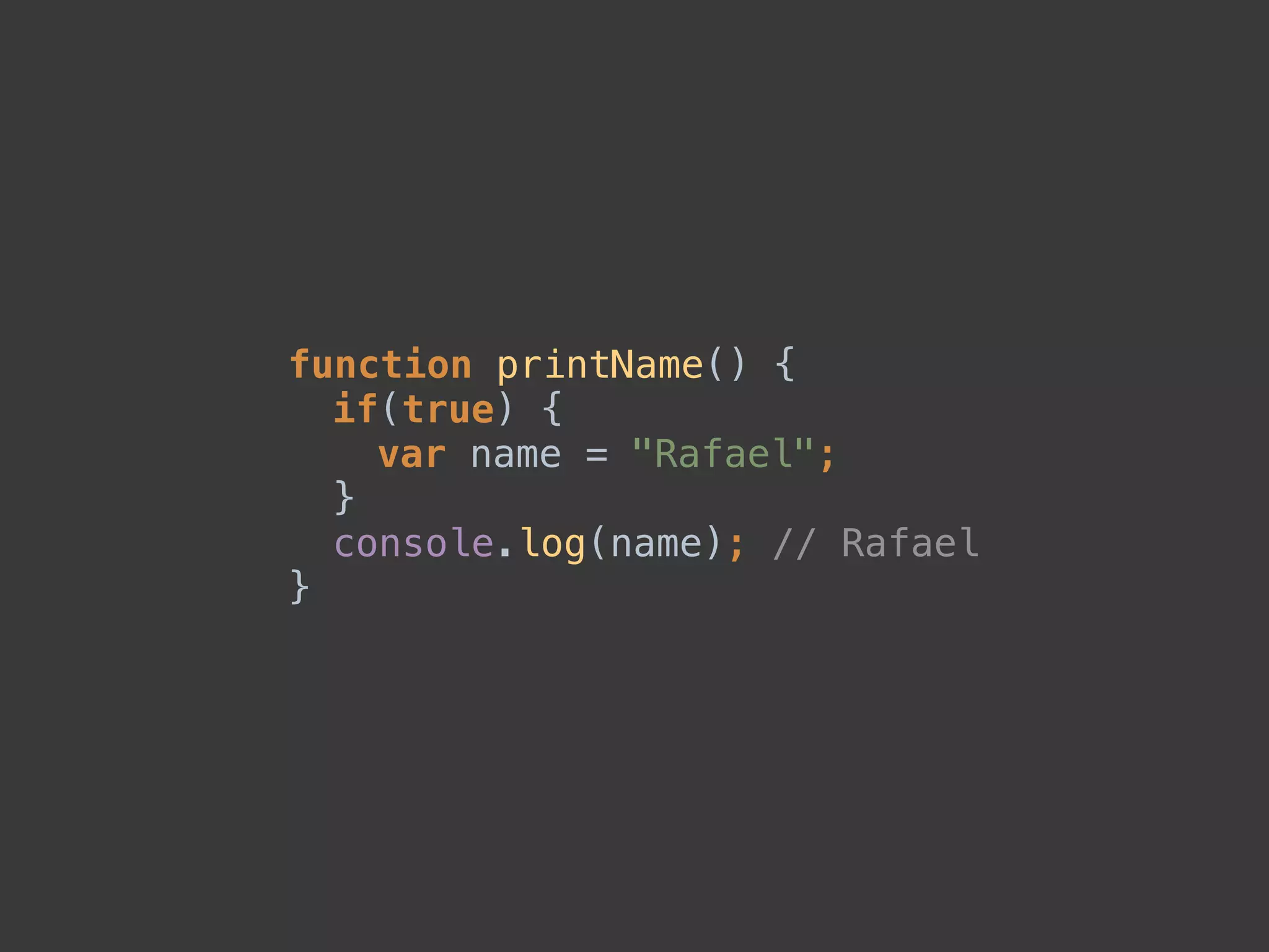 function printName() { 
if(true) { 
var name = "Rafael"; 
} 
console.log(name); // Rafael 
}
 