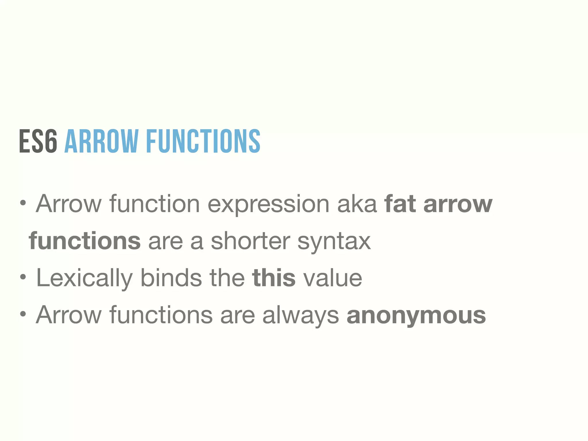 ES6 Arrow Functions
• Arrow function expression aka fat arrow
functions are a shorter syntax

• Lexically binds the this value

• Arrow functions are always anonymous
 