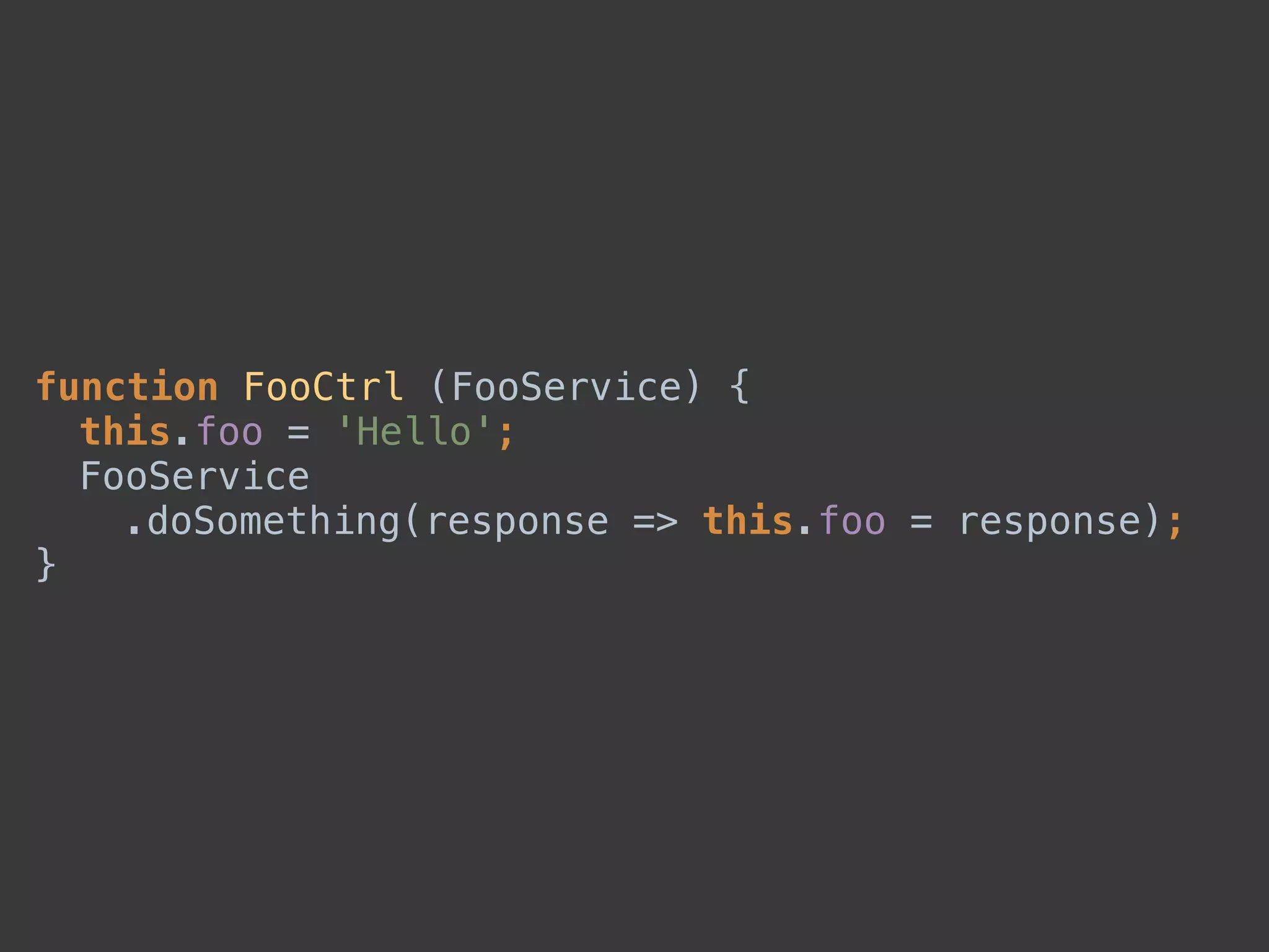 function FooCtrl (FooService) { 
this.foo = 'Hello'; 
FooService 
.doSomething(response => this.foo = response); 
}
 