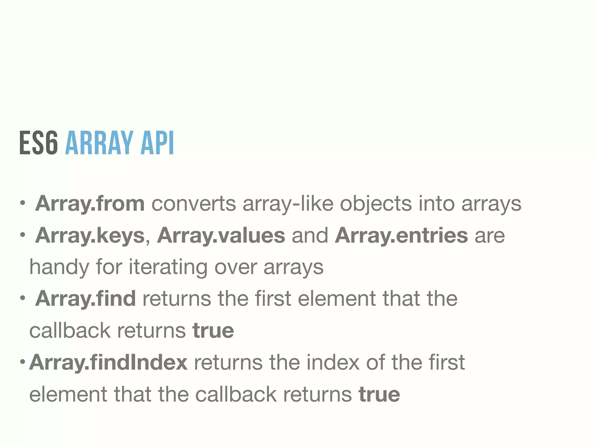 ES6 Array API
• Array.from converts array-like objects into arrays 

• Array.keys, Array.values and Array.entries are
handy for iterating over arrays

• Array.ﬁnd returns the ﬁrst element that the
callback returns true
•Array.ﬁndIndex returns the index of the ﬁrst
element that the callback returns true
 