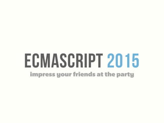 EcmaScript 2015impress your friends at the party
 