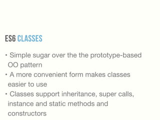 ES6 Classes
• Simple sugar over the the prototype-based
OO pattern

• A more convenient form makes classes
easier to use 

• Classes support inheritance, super calls,
instance and static methods and
constructors
 