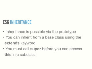 ES6 INheritance
• Inheritance is possible via the prototype

• You can inherit from a base class using the
extends keyword

• You must call super before you can access
this in a subclass
 
