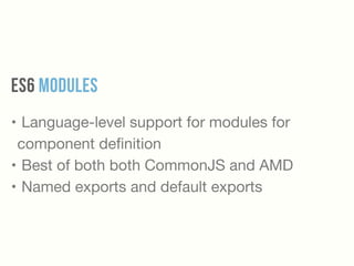 ES6 MODULES
• Language-level support for modules for
component deﬁnition

• Best of both both CommonJS and AMD 

• Named exports and default exports
 