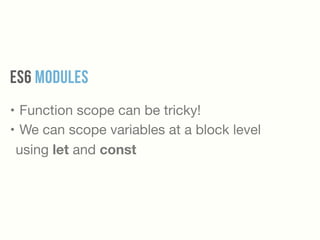 ES6 MODULES
• Function scope can be tricky!

• We can scope variables at a block level
using let and const
 