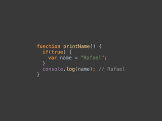 function printName() { 
if(true) { 
var name = "Rafael"; 
} 
console.log(name); // Rafael 
}
 