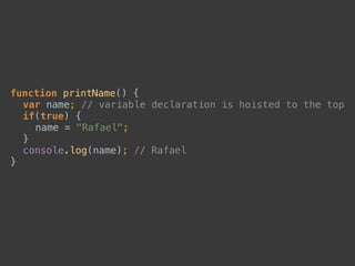 function printName() { 
var name; // variable declaration is hoisted to the top 
if(true) { 
name = "Rafael"; 
} 
console.log(name); // Rafael 
}
 