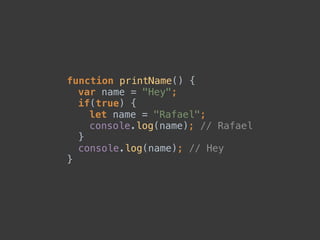 function printName() { 
var name = "Hey"; 
if(true) { 
let name = "Rafael"; 
console.log(name); // Rafael 
} 
console.log(name); // Hey 
}
 