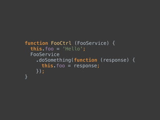 function FooCtrl (FooService) { 
this.foo = 'Hello'; 
FooService 
.doSomething(function (response) { 
this.foo = response; 
}); 
}
 