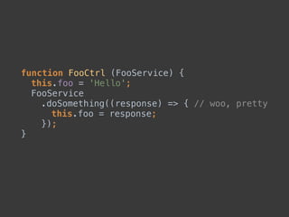 function FooCtrl (FooService) { 
this.foo = 'Hello'; 
FooService 
.doSomething((response) => { // woo, pretty 
this.foo = response; 
}); 
}
 