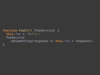 function FooCtrl (FooService) { 
this.foo = 'Hello'; 
FooService 
.doSomething(response => this.foo = response); 
}
 