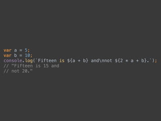 var a = 5; 
var b = 10; 
console.log(`Fifteen is ${a + b} andnnot ${2 * a + b}.`); 
// "Fifteen is 15 and 
// not 20."
 