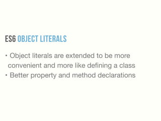 ES6 Object Literals
• Object literals are extended to be more
convenient and more like deﬁning a class

• Better property and method declarations
 
