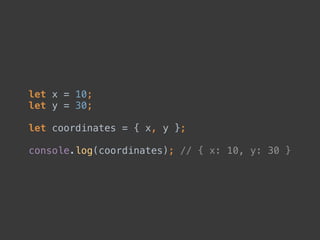 let x = 10; 
let y = 30; 
 
let coordinates = { x, y }; 
 
console.log(coordinates); // { x: 10, y: 30 }
 