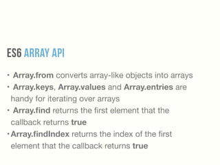 ES6 Array API
• Array.from converts array-like objects into arrays 

• Array.keys, Array.values and Array.entries are
handy for iterating over arrays

• Array.ﬁnd returns the ﬁrst element that the
callback returns true
•Array.ﬁndIndex returns the index of the ﬁrst
element that the callback returns true
 