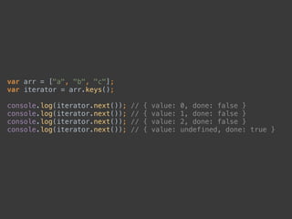 var arr = ["a", "b", "c"]; 
var iterator = arr.keys(); 
 
console.log(iterator.next()); // { value: 0, done: false } 
console.log(iterator.next()); // { value: 1, done: false } 
console.log(iterator.next()); // { value: 2, done: false } 
console.log(iterator.next()); // { value: undefined, done: true }
 