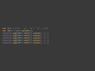 var arr = ['w', 'y', 'k', 'o', 'p']; 
var eArr = arr.values(); 
console.log(eArr.next().value); // w 
console.log(eArr.next().value); // y 
console.log(eArr.next().value); // k 
console.log(eArr.next().value); // o 
console.log(eArr.next().value); // p
 